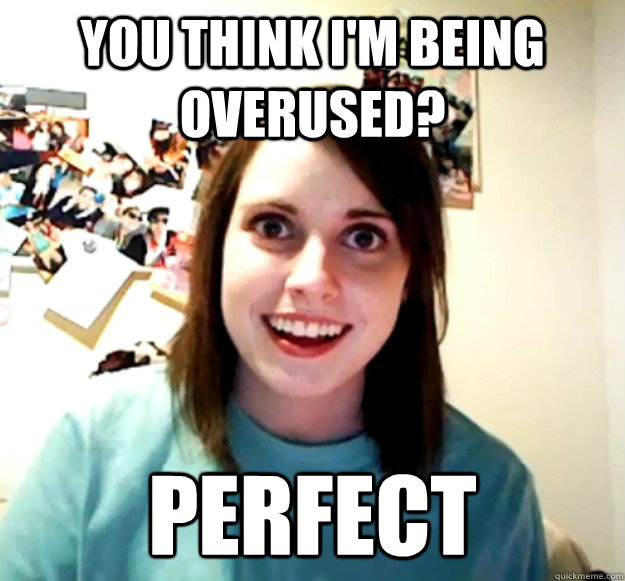 You think i'm being overused? Perfect  Overly Attached Girlfriend