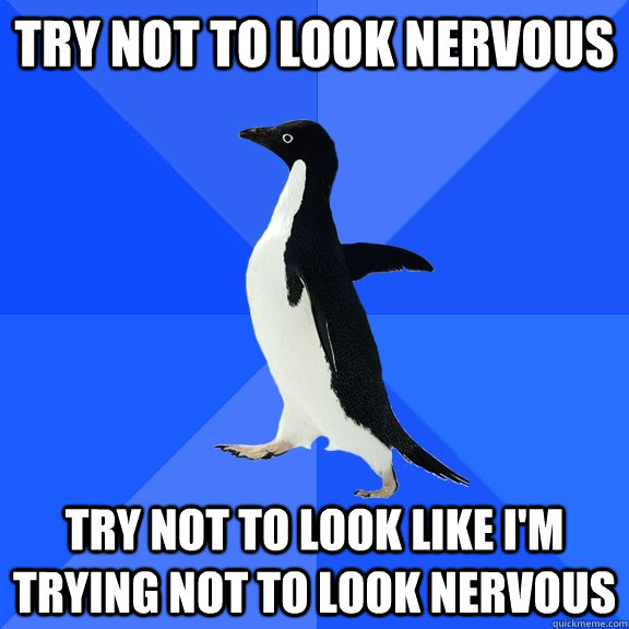 Try not to look nervous Try not to look like I'm trying not to look nervous  Socially Awkward Penguin