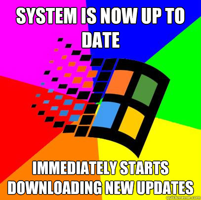System is now up to date Immediately starts downloading new updates  Scumbag windows