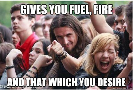 Gives you fuel, fire
 and that which you desire   Ridiculously Photogenic Metalhead