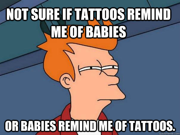 Not sure if tattoos remind me of babies Or babies remind me of tattoos. - Not sure if tattoos remind me of babies Or babies remind me of tattoos.  Futurama Fry