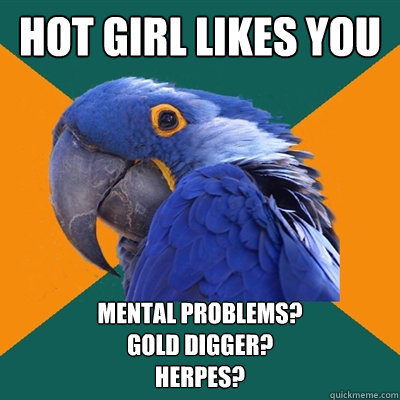 hot girl likes you mental problems? 
gold digger?
herpes?  Paranoid Parrot