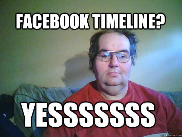 Facebook timeline? yesssssss  CREEPY FACEBOOK STALKER