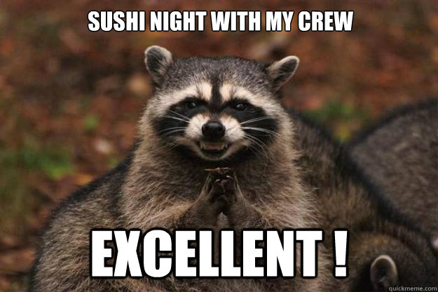 Sushi Night with my crew
 Excellent !  Evil Plotting Raccoon