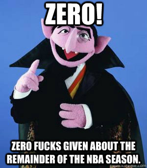 zero! zero fucks given about the remainder of the nba season.  the count