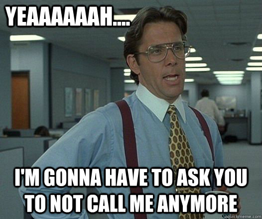 YEAAAAAAH.... I'm gonna have to ask you to not call me anymore  Lumbergh