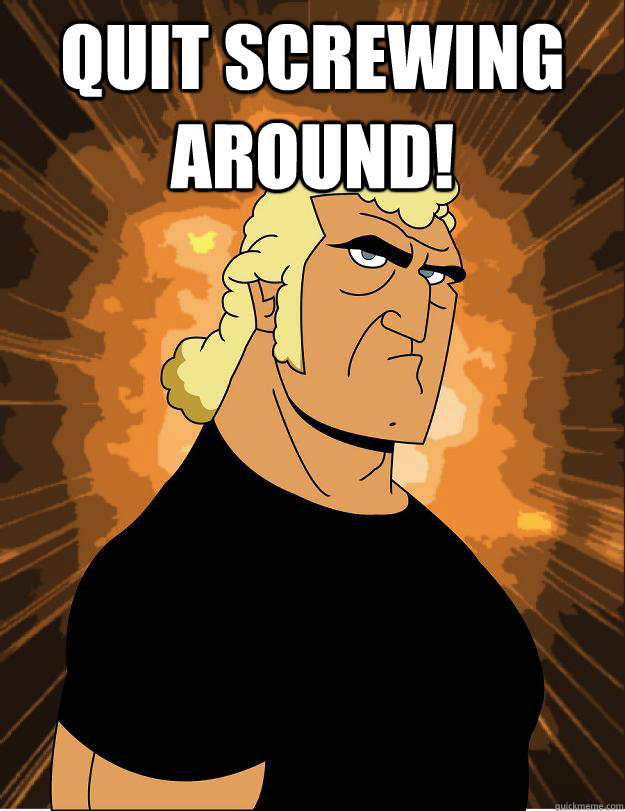 quit screwing around!  - quit screwing around!   Brock samson