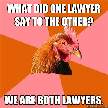 What did one lawyer say to the other? We are both lawyers.  Anti-Joke Chicken