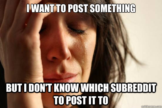 I want to post something  but I don't know which subreddit to post it to  First World Problems