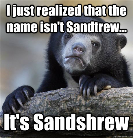 I just realized that the name isn't Sandtrew... It's Sandshrew - I just realized that the name isn't Sandtrew... It's Sandshrew  Confession Bear