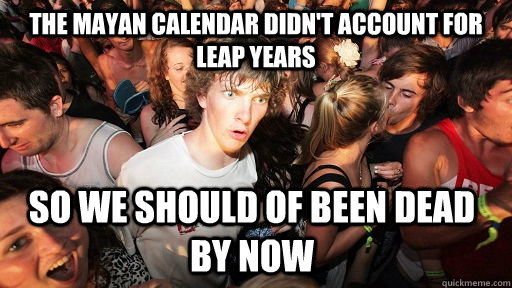 the mayan calendar didn't account for leap years  so we should of been dead by now   Sudden Clarity Clarence