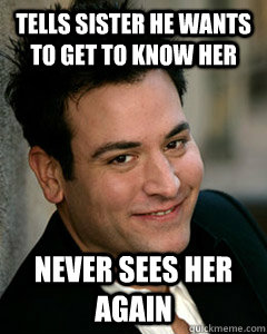 Tells sister he wants to get to know her never sees her again - Tells sister he wants to get to know her never sees her again  Ted Mosby