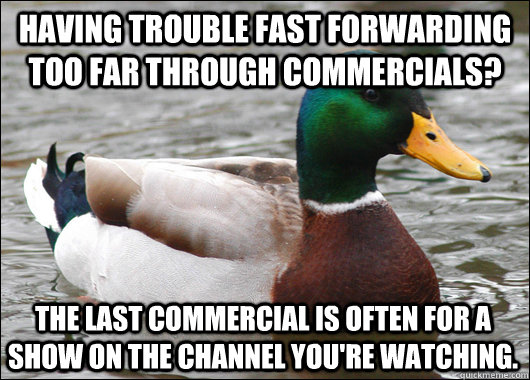 Having trouble fast forwarding too far through commercials? The last commercial is often for a show on the channel you're watching.  Actual Advice Mallard