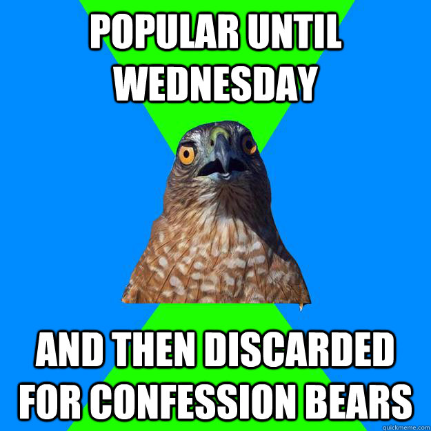 Popular until wednesday and then discarded for Confession Bears  Hawkward