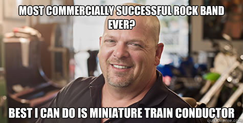 most commercially successful rock band ever? best i can do is miniature train conductor  Rick from pawnstars