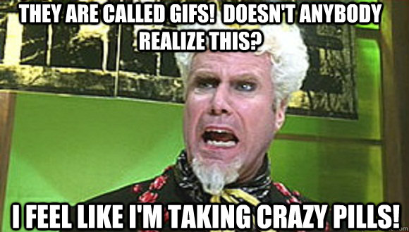 They are called gifs!  doesn't anybody realize this?  I feel like I'm taking crazy pills! - They are called gifs!  doesn't anybody realize this?  I feel like I'm taking crazy pills!  Mugatu - The Same Meme