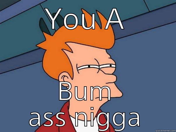YOU A BUM ASS NIGGA Futurama Fry