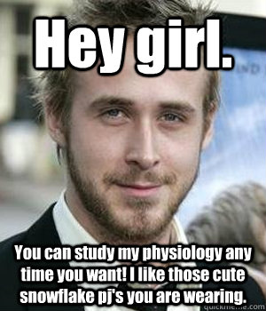 Hey girl. You can study my physiology any time you want! I like those cute snowflake pj's you are wearing.  Ryan Gosling