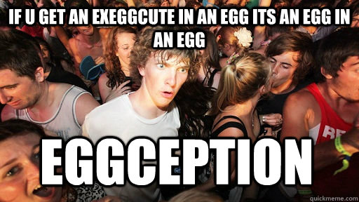if u get an exeggcute in an egg its an egg in an egg eggception  Sudden Clarity Clarence