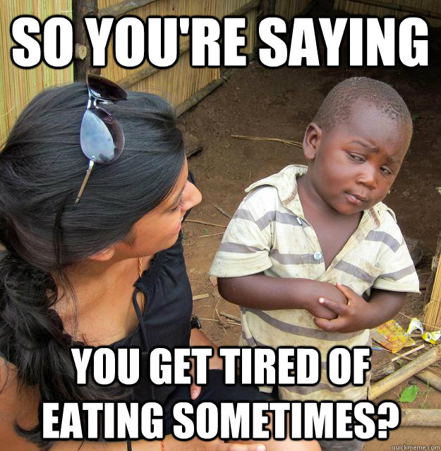 so you're saying you get tired of eating sometimes?  Skeptical African Kid