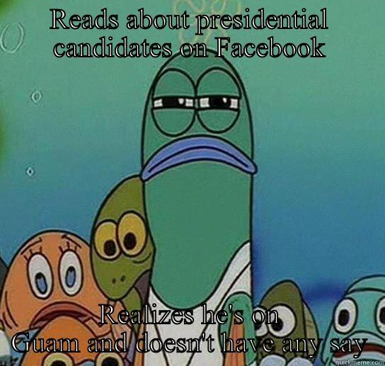 READS ABOUT PRESIDENTIAL CANDIDATES ON FACEBOOK REALIZES HE'S ON GUAM AND DOESN'T HAVE ANY SAY Serious fish SpongeBob