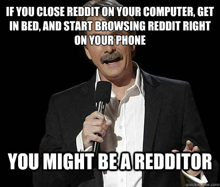 If you close reddit on your computer, get in bed, and start browsing reddit right on your phone you might be a redditor  Foxworthy Redditor