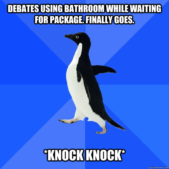 Debates using bathroom while waiting for package. Finally Goes.   *KNOCK KNOCK*  Socially Awkward Penguin