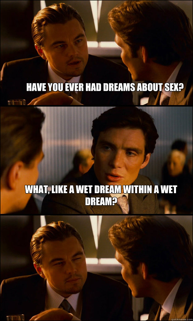 Have you ever had dreams about sex? What, like a wet dream within a wet dream?  - Have you ever had dreams about sex? What, like a wet dream within a wet dream?   Inception