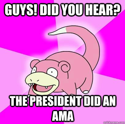 Guys! did you hear? the president did an AMA  Slowpoke