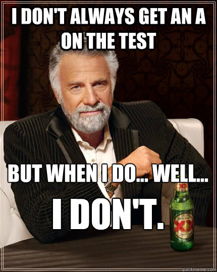 I don't always get an A on the test but when I do... well... I don't.  The Most Interesting Man In The World