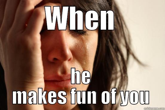 WHEN HE MAKES FUN OF YOU First World Problems