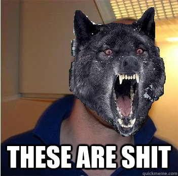  These are shit  Good Guy Insanity Wolf