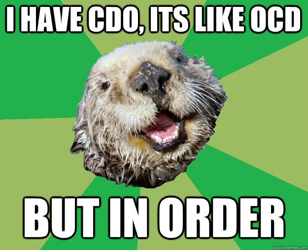 I have cdo, its like ocd but in order  OCD Otter