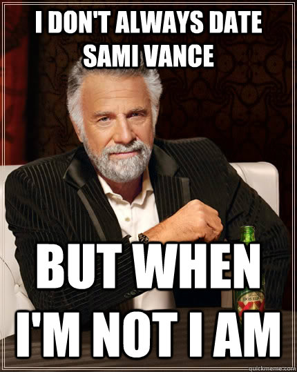 I don't always date sami vance but when i'm not I am  The Most Interesting Man In The World