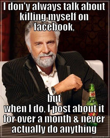 I DON'Y ALWAYS TALK ABOUT KILLING MYSELF ON FACEBOOK, BUT WHEN I DO, I POST ABOUT IT FOR OVER A MONTH & NEVER ACTUALLY DO ANYTHING The Most Interesting Man In The World