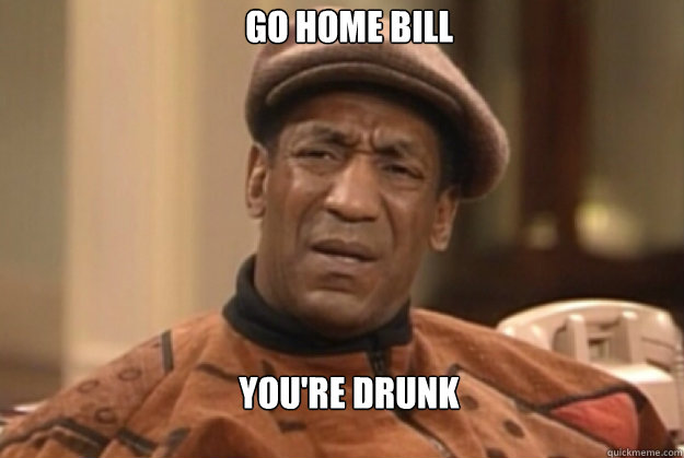 GO HOME BILL

 YOU'RE DRUNK - GO HOME BILL

 YOU'RE DRUNK  bill Cosby confused