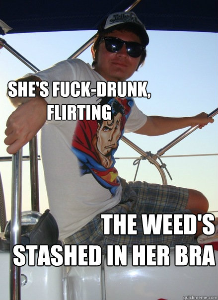 she's fuck-drunk, flirting the weed's stashed in her bra  