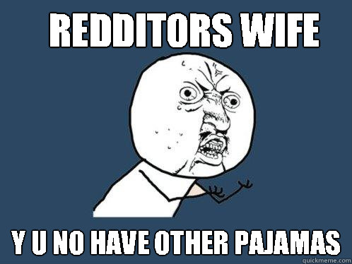 Redditors Wife y u no have other pajamas  Y U No