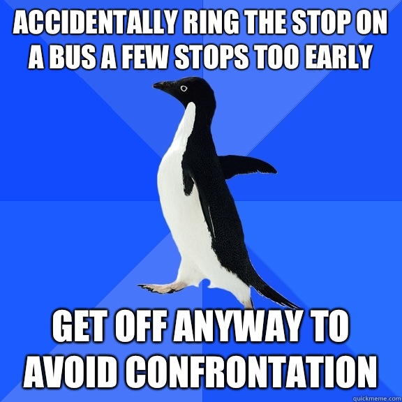 Accidentally ring the stop on a bus a few stops too early Get off anyway to avoid confrontation   Socially Awkward Penguin