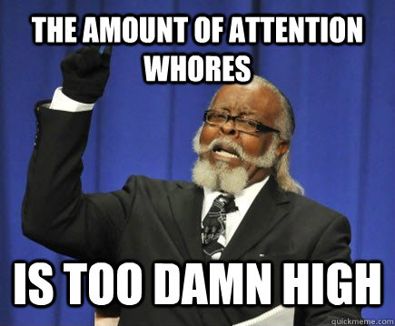 The amount of attention whores is too damn high  Too Damn High