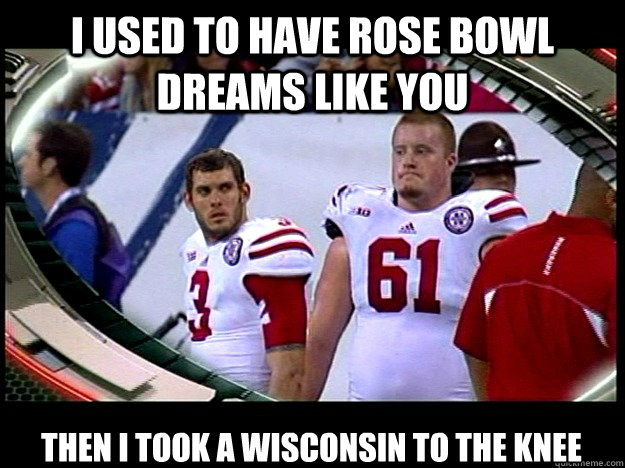 I used to have rose bowl dreams like you then i took a wisconsin to the knee - I used to have rose bowl dreams like you then i took a wisconsin to the knee  Sad Husker