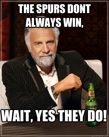 the spurs dont always win,  wait, yes they do!  The Most Interesting Man In The World