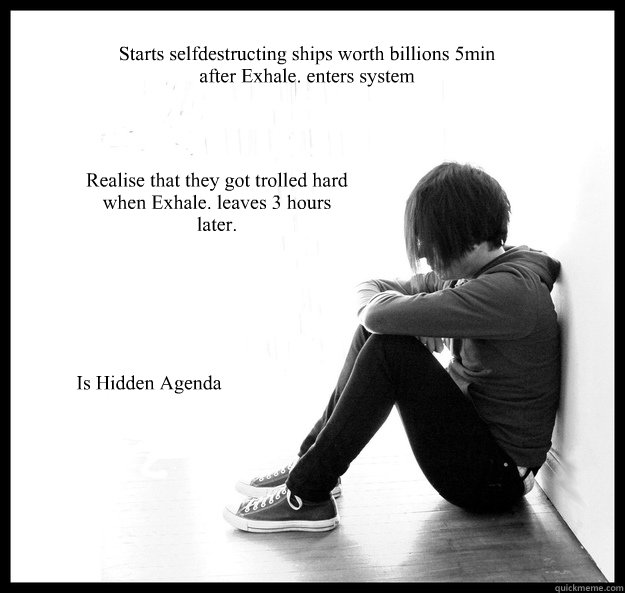 Starts selfdestructing ships worth billions 5min after Exhale. enters system Realise that they got trolled hard when Exhale. leaves 3 hours later. Is Hidden Agenda - Starts selfdestructing ships worth billions 5min after Exhale. enters system Realise that they got trolled hard when Exhale. leaves 3 hours later. Is Hidden Agenda  Sad Youth