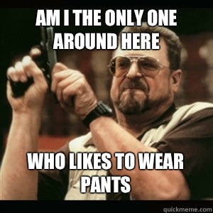 Am i the only one around here Who likes to wear pants - Am i the only one around here Who likes to wear pants  Misc