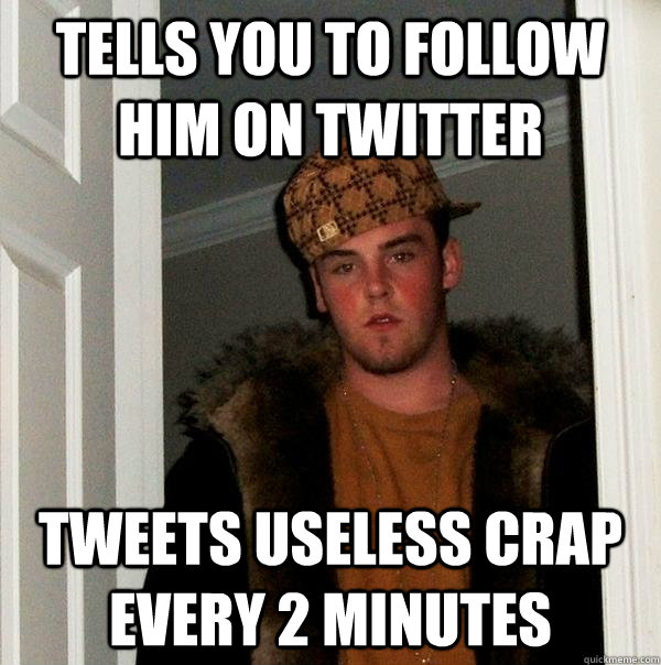 Tells you to follow him on Twitter Tweets useless crap every 2 minutes  Scumbag Steve