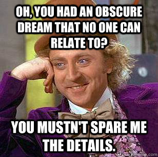 Oh, You had an obscure dream that no one can relate to? You mustn't spare me the details.  Condescending Wonka