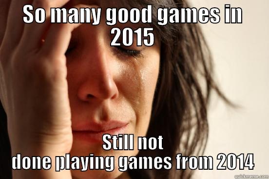 SO MANY GOOD GAMES IN 2015 STILL NOT DONE PLAYING GAMES FROM 2014 First World Problems