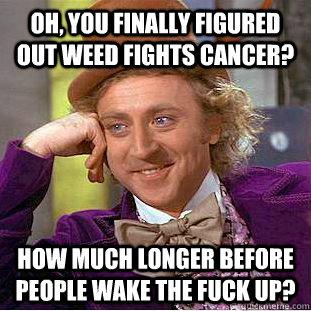 Oh, you finally figured out weed fights cancer? how much longer before people wake the fuck up?  Condescending Wonka