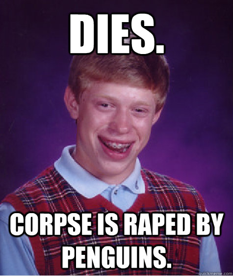 Dies. Corpse is raped by penguins.  Bad Luck Brian