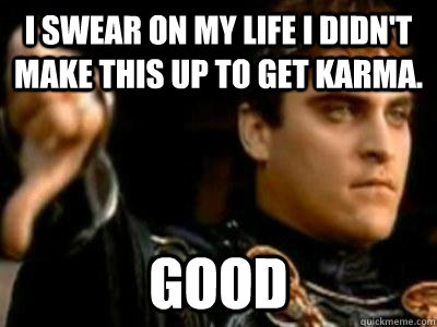 I swear on my life I didn't make this up to get karma. good  Downvoting Roman